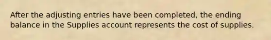 After the <a href='https://www.questionai.com/knowledge/kGxhM5fzgy-adjusting-entries' class='anchor-knowledge'>adjusting entries</a> have been completed, the ending balance in the Supplies account represents the cost of supplies.