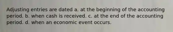 <a href='https://www.questionai.com/knowledge/kGxhM5fzgy-adjusting-entries' class='anchor-knowledge'>adjusting entries</a> are dated a. at the beginning of the accounting period. b. when cash is received. c. at the end of the accounting period. d. when an economic event occurs.