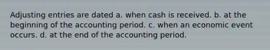 <a href='https://www.questionai.com/knowledge/kGxhM5fzgy-adjusting-entries' class='anchor-knowledge'>adjusting entries</a> are dated a. when cash is received. b. at the beginning of the accounting period. c. when an economic event occurs. d. at the end of the accounting period.