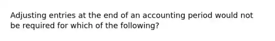 Adjusting entries at the end of an accounting period would not be required for which of the following?