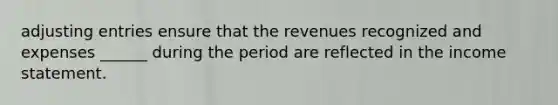 adjusting entries ensure that the revenues recognized and expenses ______ during the period are reflected in the income statement.