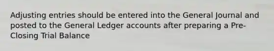 Adjusting entries should be entered into the General Journal and posted to the General Ledger accounts after preparing a Pre-Closing Trial Balance