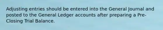 Adjusting entries should be entered into the General Journal and posted to the General Ledger accounts after preparing a Pre-Closing Trial Balance.