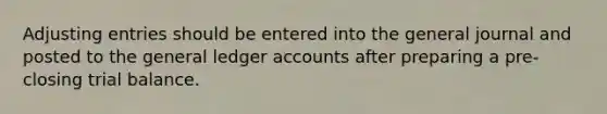 Adjusting entries should be entered into the general journal and posted to the general ledger accounts after preparing a pre-closing trial balance.