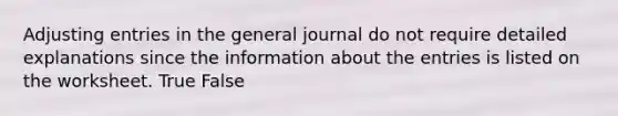 Adjusting entries in the general journal do not require detailed explanations since the information about the entries is listed on the worksheet. True False