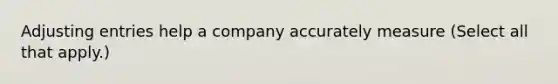 <a href='https://www.questionai.com/knowledge/kGxhM5fzgy-adjusting-entries' class='anchor-knowledge'>adjusting entries</a> help a company accurately measure (Select all that apply.)