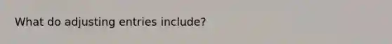 What do <a href='https://www.questionai.com/knowledge/kGxhM5fzgy-adjusting-entries' class='anchor-knowledge'>adjusting entries</a> include?