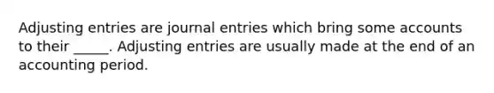 Adjusting entries are journal entries which bring some accounts to their _____. Adjusting entries are usually made at the end of an accounting period.