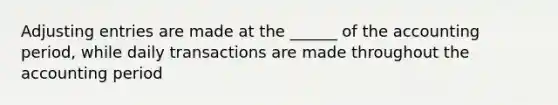 <a href='https://www.questionai.com/knowledge/kGxhM5fzgy-adjusting-entries' class='anchor-knowledge'>adjusting entries</a> are made at the ______ of the accounting period, while daily transactions are made throughout the accounting period