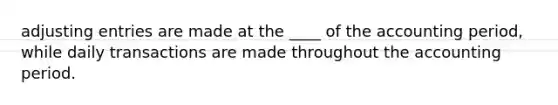 <a href='https://www.questionai.com/knowledge/kGxhM5fzgy-adjusting-entries' class='anchor-knowledge'>adjusting entries</a> are made at the ____ of the accounting period, while daily transactions are made throughout the accounting period.