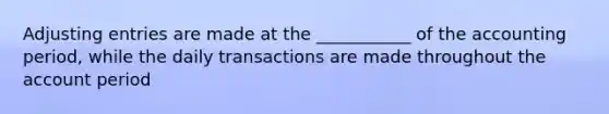 Adjusting entries are made at the ___________ of the accounting period, while the daily transactions are made throughout the account period