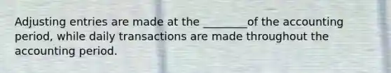 Adjusting entries are made at the ________of the accounting period, while daily transactions are made throughout the accounting period.