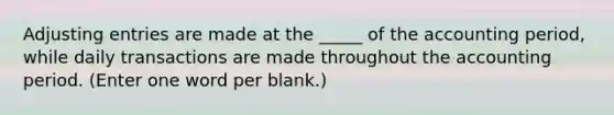 Adjusting entries are made at the _____ of the accounting period, while daily transactions are made throughout the accounting period. (Enter one word per blank.)