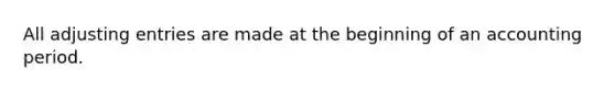 All adjusting entries are made at the beginning of an accounting period.