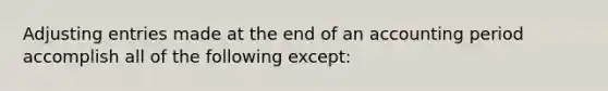 Adjusting entries made at the end of an accounting period accomplish all of the following except: