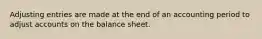 Adjusting entries are made at the end of an accounting period to adjust accounts on the balance sheet.