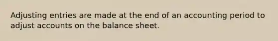 Adjusting entries are made at the end of an accounting period to adjust accounts on the balance sheet.