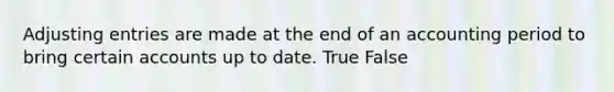 Adjusting entries are made at the end of an accounting period to bring certain accounts up to date. True False