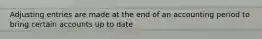 Adjusting entries are made at the end of an accounting period to bring certain accounts up to date