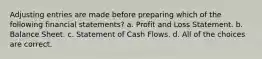 Adjusting entries are made before preparing which of the following financial statements? a. Profit and Loss Statement. b. Balance Sheet. c. Statement of Cash Flows. d. All of the choices are correct.