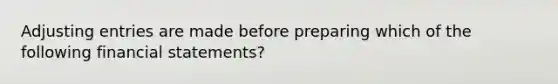 Adjusting entries are made before preparing which of the following financial statements?