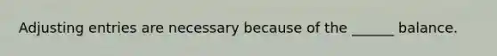 Adjusting entries are necessary because of the ______ balance.