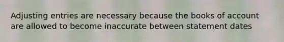 Adjusting entries are necessary because the books of account are allowed to become inaccurate between statement dates