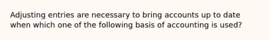 Adjusting entries are necessary to bring accounts up to date when which one of the following basis of accounting is used?