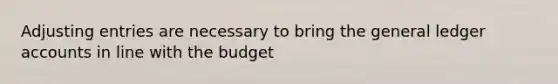 Adjusting entries are necessary to bring the general ledger accounts in line with the budget