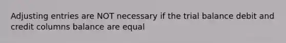 <a href='https://www.questionai.com/knowledge/kGxhM5fzgy-adjusting-entries' class='anchor-knowledge'>adjusting entries</a> are NOT necessary if <a href='https://www.questionai.com/knowledge/kroPuglSOF-the-trial-balance' class='anchor-knowledge'>the trial balance</a> debit and credit columns balance are equal