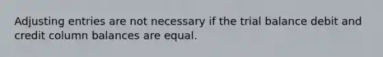 Adjusting entries are not necessary if the trial balance debit and credit column balances are equal.