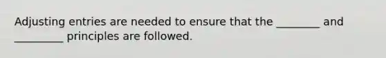 Adjusting entries are needed to ensure that the ________ and _________ principles are followed.