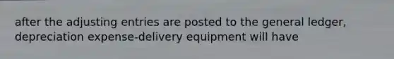 after the adjusting entries are posted to the general ledger, depreciation expense-delivery equipment will have