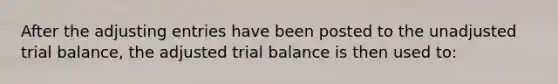 After the adjusting entries have been posted to the unadjusted trial balance, the adjusted trial balance is then used to: