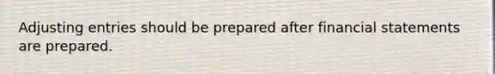 Adjusting entries should be prepared after financial statements are prepared.