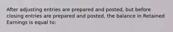 After <a href='https://www.questionai.com/knowledge/kGxhM5fzgy-adjusting-entries' class='anchor-knowledge'>adjusting entries</a> are prepared and posted, but before <a href='https://www.questionai.com/knowledge/kosjhwC4Ps-closing-entries' class='anchor-knowledge'>closing entries</a> are prepared and posted, the balance in Retained Earnings is equal to: