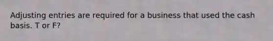 Adjusting entries are required for a business that used the cash basis. T or F?