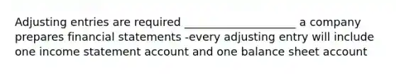 Adjusting entries are required ____________________ a company prepares financial statements -every adjusting entry will include one income statement account and one balance sheet account