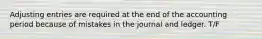 Adjusting entries are required at the end of the accounting period because of mistakes in the journal and ledger. T/F