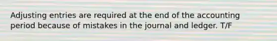 Adjusting entries are required at the end of the accounting period because of mistakes in the journal and ledger. T/F