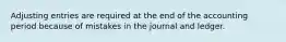 Adjusting entries are required at the end of the accounting period because of mistakes in the journal and ledger.