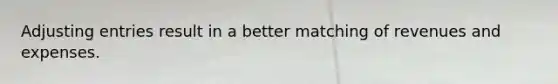 Adjusting entries result in a better matching of revenues and expenses.