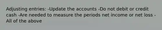 Adjusting entries: -Update the accounts -Do not debit or credit cash -Are needed to measure the periods net income or net loss -All of the above