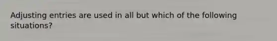 Adjusting entries are used in all but which of the following situations?