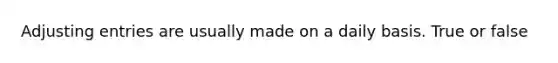 Adjusting entries are usually made on a daily basis. True or false