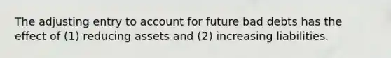 The adjusting entry to account for future bad debts has the effect of (1) reducing assets and (2) increasing liabilities.