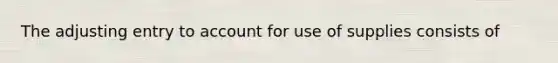 The adjusting entry to account for use of supplies consists of