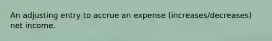 An adjusting entry to accrue an expense (increases/decreases) net income.