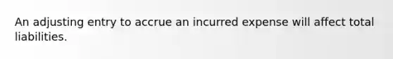 An adjusting entry to accrue an incurred expense will affect total liabilities.