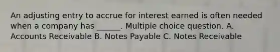 An adjusting entry to accrue for interest earned is often needed when a company has ______. Multiple choice question. A. Accounts Receivable B. Notes Payable C. Notes Receivable